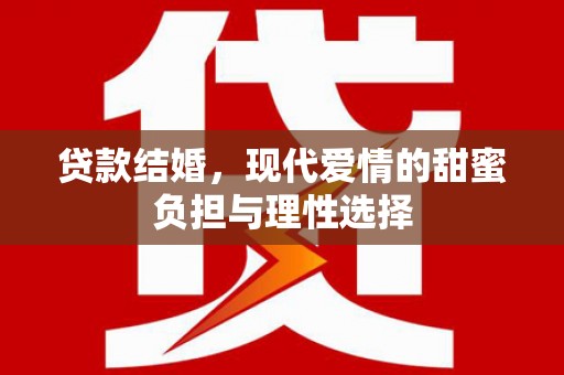闻喜贷款结婚，现代爱情的甜蜜负担与理性选择