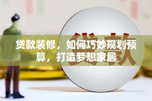 闻喜贷款装修，如何巧妙规划预算，打造梦想家居