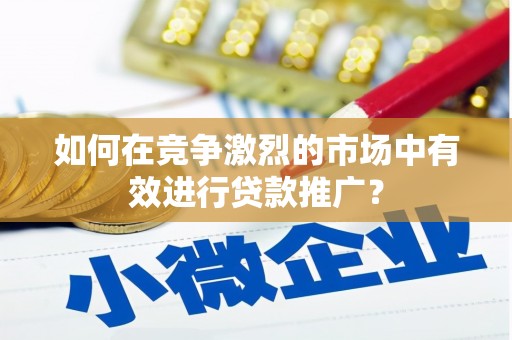 闻喜如何在竞争激烈的市场中有效进行贷款推广？