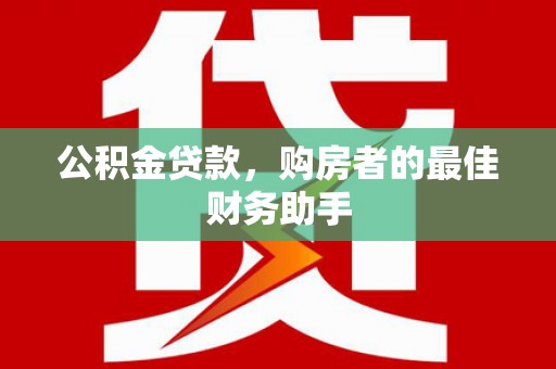闻喜公积金贷款，购房者的最佳财务助手