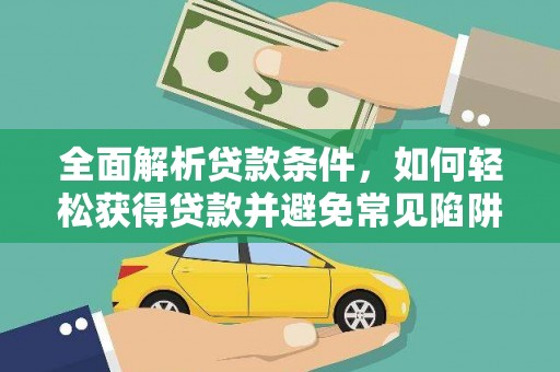 闻喜全面解析贷款条件，如何轻松获得贷款并避免常见陷阱