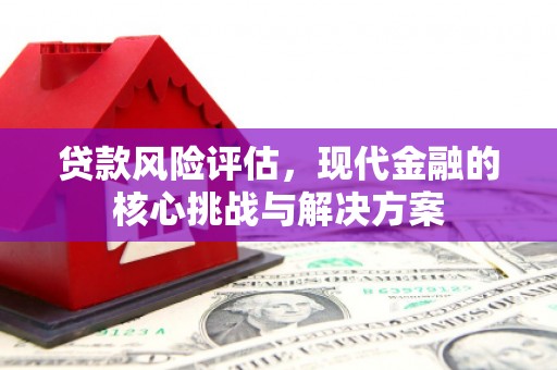 闻喜贷款风险评估，现代金融的核心挑战与解决方案