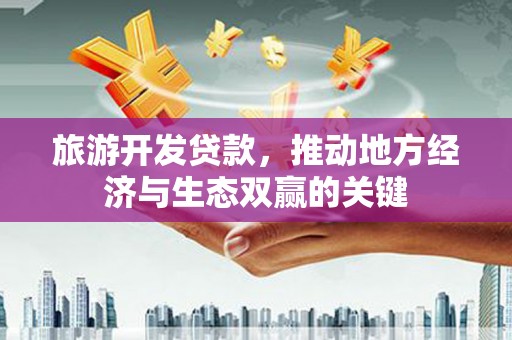 闻喜旅游开发贷款，推动地方经济与生态双赢的关键