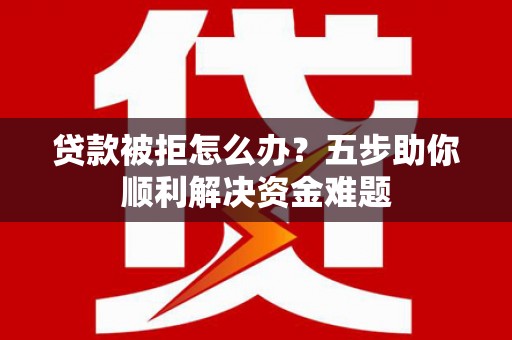 闻喜贷款被拒怎么办？五步助你顺利解决资金难题