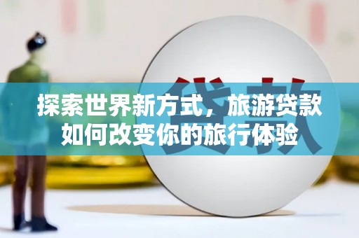 闻喜探索世界新方式，旅游贷款如何改变你的旅行体验