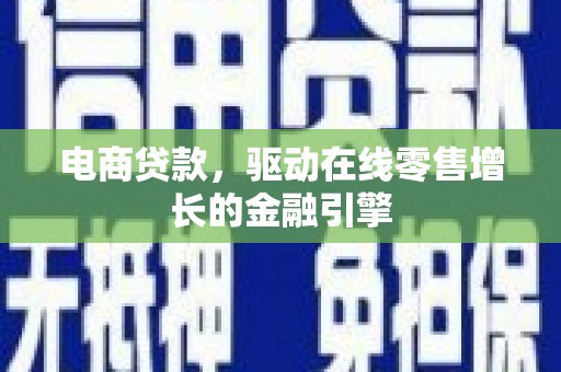 闻喜电商贷款，驱动在线零售增长的金融引擎