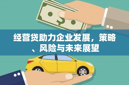闻喜经营贷助力企业发展，策略、风险与未来展望