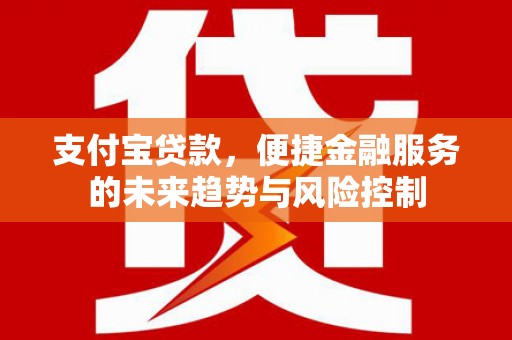 闻喜支付宝贷款，便捷金融服务的未来趋势与风险控制