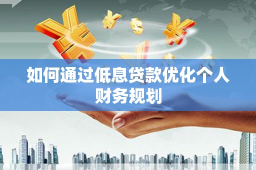 闻喜如何通过低息贷款优化个人财务规划