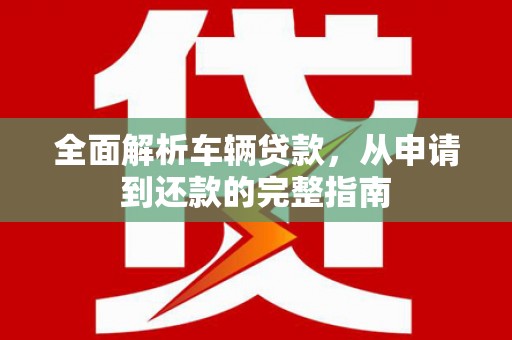闻喜全面解析车辆贷款，从申请到还款的完整指南