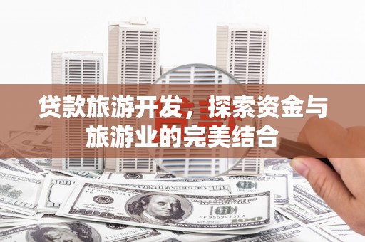 闻喜贷款旅游开发，探索资金与旅游业的完美结合