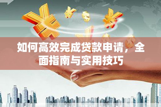 闻喜如何高效完成贷款申请，全面指南与实用技巧