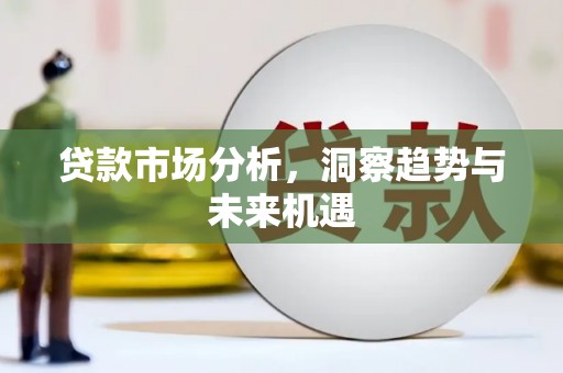 闻喜贷款市场分析，洞察趋势与未来机遇