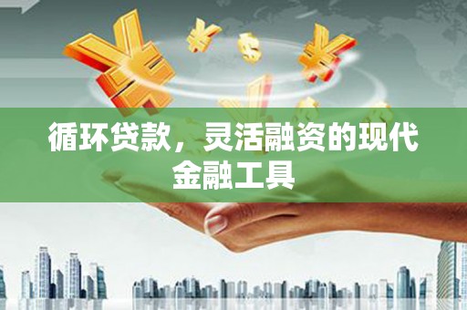 闻喜循环贷款，灵活融资的现代金融工具
