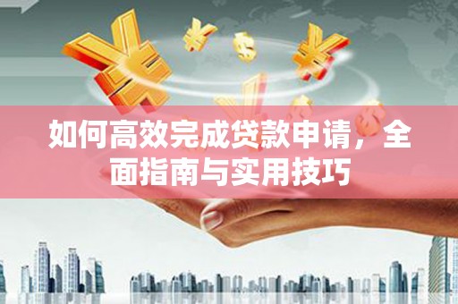 闻喜如何高效完成贷款申请，全面指南与实用技巧
