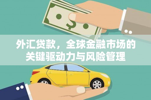 闻喜外汇贷款，全球金融市场的关键驱动力与风险管理