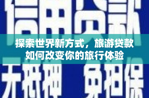 闻喜探索世界新方式，旅游贷款如何改变你的旅行体验