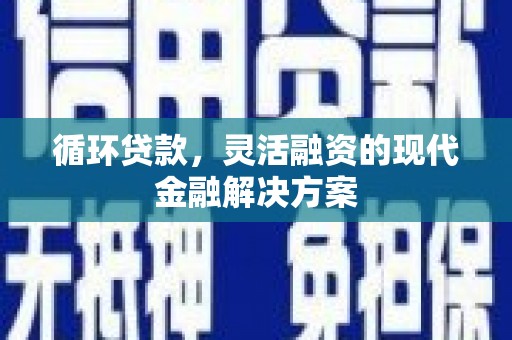 闻喜循环贷款，灵活融资的现代金融解决方案