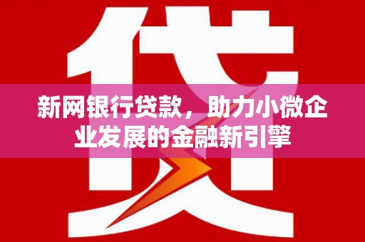 闻喜新网银行贷款，助力小微企业发展的金融新引擎