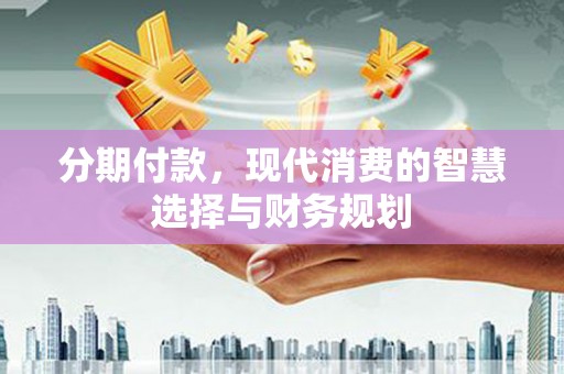 闻喜分期付款，现代消费的智慧选择与财务规划