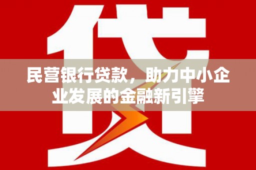 闻喜民营银行贷款，助力中小企业发展的金融新引擎