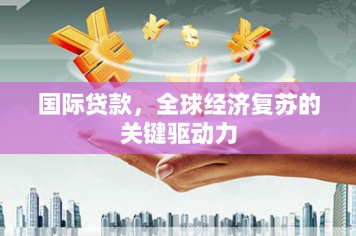 闻喜国际贷款，全球经济复苏的关键驱动力
