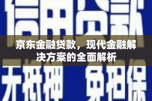 闻喜京东金融贷款，现代金融解决方案的全面解析