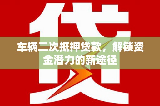 闻喜车辆二次抵押贷款，解锁资金潜力的新途径