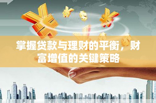 闻喜掌握贷款与理财的平衡，财富增值的关键策略