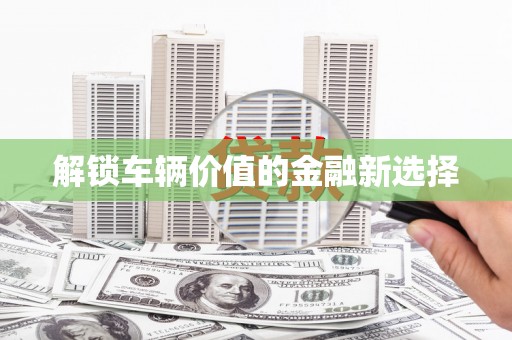 闻喜解锁车辆价值的金融新选择