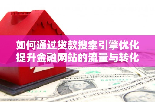 闻喜如何通过贷款搜索引擎优化提升金融网站的流量与转化率