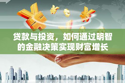 闻喜贷款与投资，如何通过明智的金融决策实现财富增长