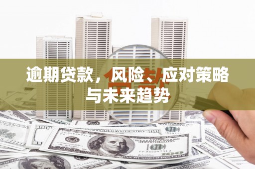 闻喜逾期贷款，风险、应对策略与未来趋势
