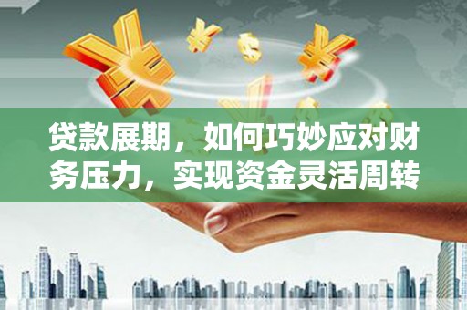闻喜贷款展期，如何巧妙应对财务压力，实现资金灵活周转