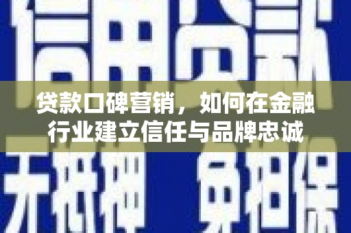 闻喜贷款口碑营销，如何在金融行业建立信任与品牌忠诚