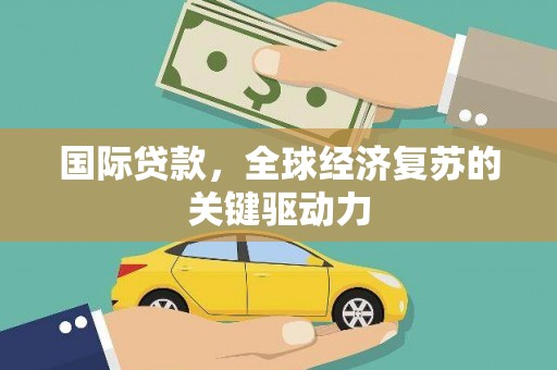 闻喜国际贷款，全球经济复苏的关键驱动力