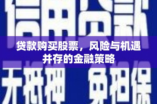 闻喜贷款购买股票，风险与机遇并存的金融策略