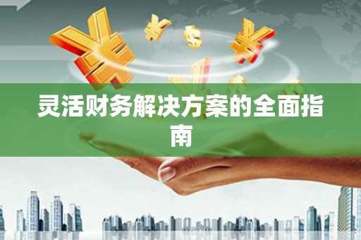 闻喜灵活财务解决方案的全面指南