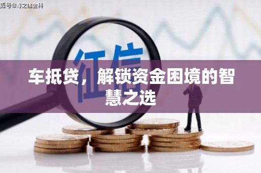 闻喜车抵贷，解锁资金困境的智慧之选