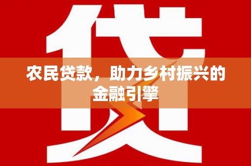 闻喜农民贷款，助力乡村振兴的金融引擎