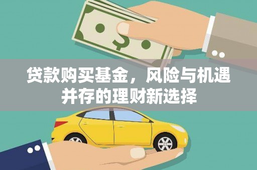 闻喜贷款购买基金，风险与机遇并存的理财新选择