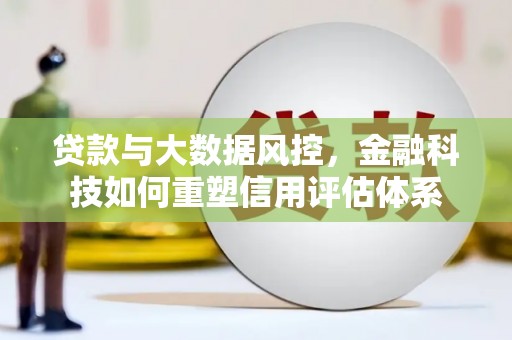 闻喜贷款与大数据风控，金融科技如何重塑信用评估体系