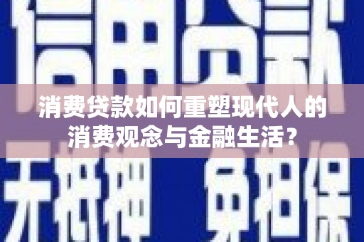 闻喜消费贷款如何重塑现代人的消费观念与金融生活？