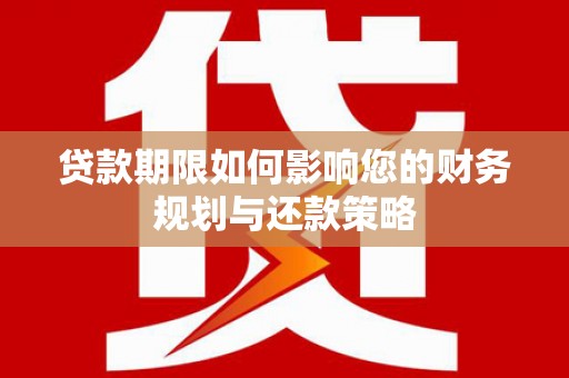 闻喜贷款期限如何影响您的财务规划与还款策略