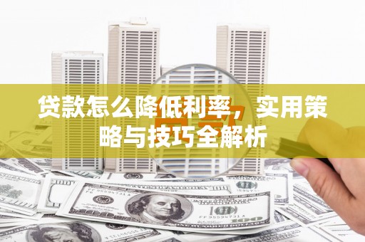 闻喜贷款怎么降低利率，实用策略与技巧全解析