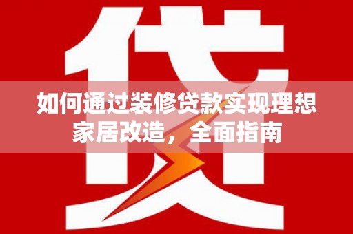 闻喜如何通过装修贷款实现理想家居改造，全面指南