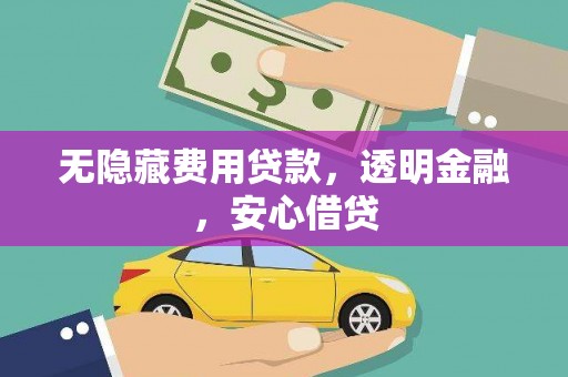 闻喜无隐藏费用贷款，透明金融，安心借贷