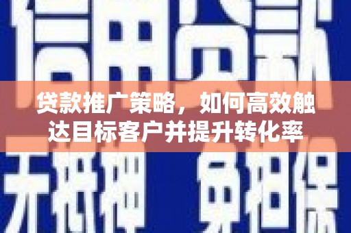 闻喜贷款推广策略，如何高效触达目标客户并提升转化率