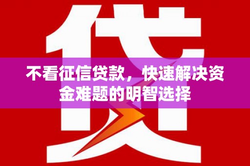 闻喜不看征信贷款，快速解决资金难题的明智选择