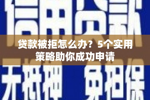 闻喜贷款被拒怎么办？5个实用策略助你成功申请